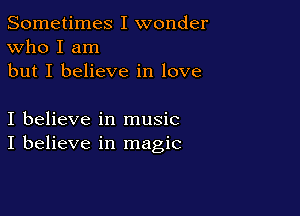 Sometimes I wonder
Who I am
but I believe in love

I believe in music
I believe in magic