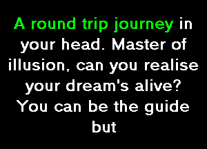 A round trip journey in
your head. Master of
illusion, can you realise
your dream's alive?
You can be the guide
but