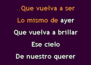 ..Que vuelva a ser

Lo mismo de ayer

Que vuelva a brillar
Ese cielo

De nuestro querer