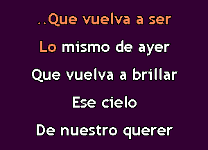 ..Que vuelva a ser

Lo mismo de ayer

Que vuelva a brillar
Ese cielo

De nuestro querer