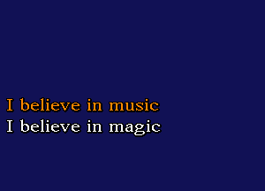 I believe in music
I believe in magic