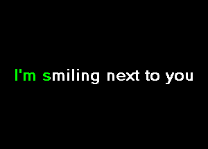 I'm smiling next to you