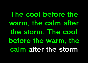 The cool before the
warm, the calm after
the storm. The cool
before the warm, the
calm after the storm
