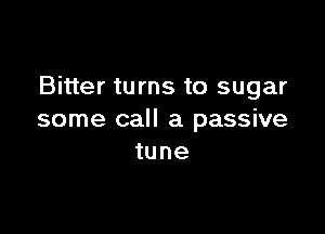 Bitter turns to sugar

some call a passive
tune