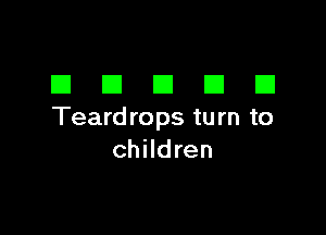 DDDDD

Teard rops tu rn to
children