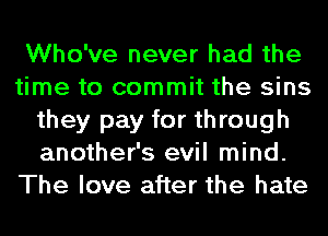 Who've never had the
time to commit the sins
they pay for through
another's evil mind.
The love after the hate