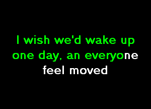 I wish we'd wake up

one day, an everyone
feel moved