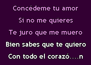 Conce'zdeme tu amor
Si no me quieres
Te juro que me muero
Bien sabes que te quiero

Con todo el coraz6....n