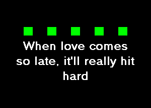 El III E El El
When love comes

so late, it'll really hit
hard