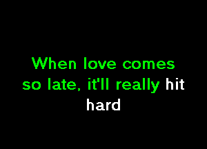 When love comes

so late, it'll really hit
hard