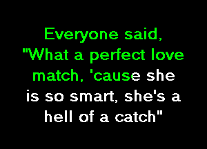 Everyone said,
What a perfect love

match, 'cause she
is so smart, she's a
hell of a catch