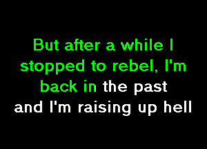 But after a while I
stopped to rebel, I'm

back in the past
and I'm raising up hell