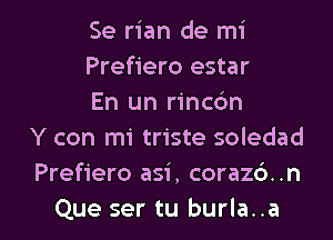 Se rian de mi
Prefiero estar
En un rincdn
Y con mi triste soledad
Prefiero asi, corazd. .n

Que ser tu burla..a l