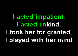 I acted impatient,
I acted unkind.

I took her for granted,
I played with her mind