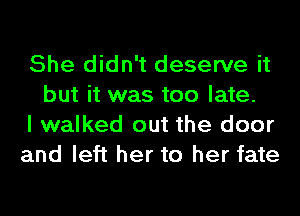 She didn't deserve it
but it was too late.

I walked out the door

and left her to her fate