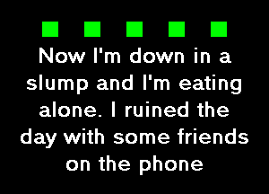 El El El El El
Now I'm down in a

slump and I'm eating
alone. I ruined the
day with some friends
on the phone