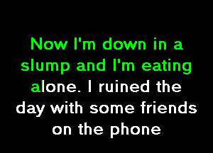 Now I'm down in a
slump and I'm eating
alone. I ruined the
day with some friends
on the phone