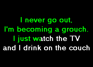 I never go out,
I'm becoming a grouch.

I just watch the TV
and I drink on the couch