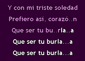 Y con mi triste soledad
Prefiero asi, corazd..n

Que ser tu bu..rla..a

Que ser tu burla...a

Que ser tu burla...a l