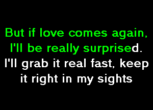 But if love comes again,
I'll be really surprised.
I'll grab it real fast, keep
it right in my sights