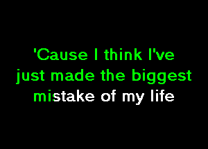 'Cause I think I've

just made the biggest
mistake of my life