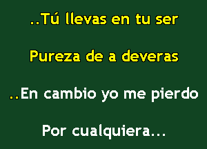 ..Tli llevas en tu ser
Pureza de a deveras
..En cambio yo me pierdo

Por cualquiera...