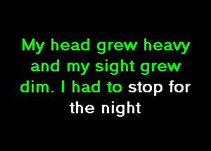 My head grew heavy
and my sight grew

dim. I had to stop for
the night