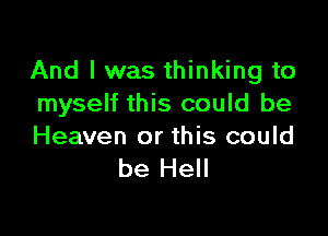 And I was thinking to
myself this could be

Heaven or this could
be Hell