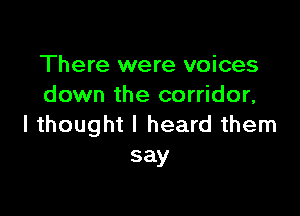 There were voices
down the corridor,

I thought I heard them
say