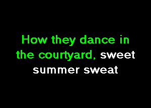 How they dance in

the courtyard, sweet
summer sweat