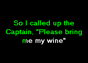 So I called up the

Captain, Please bring
me my wine