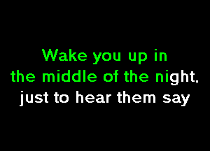 Wake you up in

the middle of the night,
just to hear them say