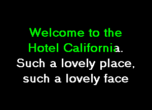 Welcome to the
Hotel California.

Such a lovely place,
such a lovely face