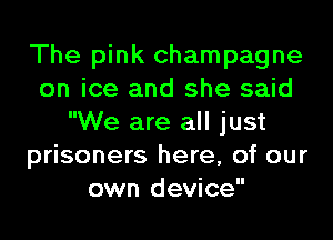The pink champagne
on ice and she said
We are all just
prisoners here, of our
own device