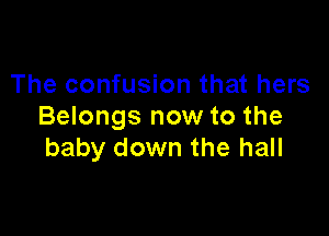 The confusion that hers
Belongs now to the

baby down the hall