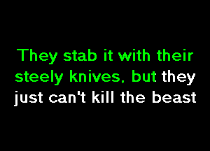They stab it with their

steely knives, but they
just can't kill the beast