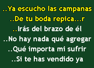 ..Ya escucho las campanas
..De tu boda repica...r
..lra'is del brazo de G'zl
..No hay nada que'z agregar
..Que'z importa mi sufrir
..Si te has vendido ya