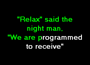 Relax said the
night man.

We are programmed
to receive