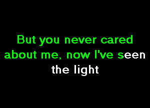 But you never cared

about me. now I've seen
the light