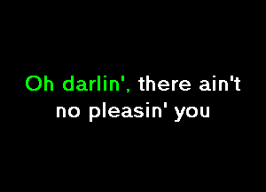 Oh darlin', there ain't

no pleasin' you