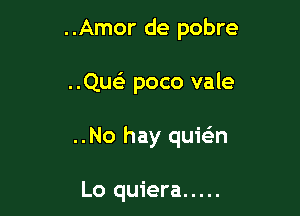 ..Amor de pobre

..Que'3 poco vale

..No hay quwn

Lo quiera .....