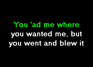 You 'ad me where

you wanted me, but
you went and blew it