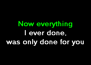 Now everything

I ever done,
was only done for you