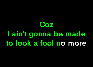 Coz

I ain't gonna be made
to look a fool no more