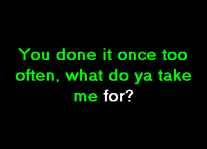 You done it once too

often, what do ya take
me for?