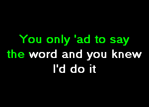 You only 'ad to say

the word and you knew
I'd do it