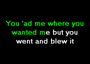 You 'ad me where you

wanted me but you
went and blew it