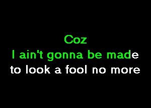 Coz

I ain't gonna be made
to look a fool no more
