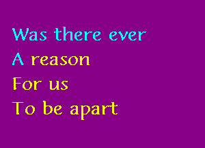 Was there ever
A reason

For us
To be apart