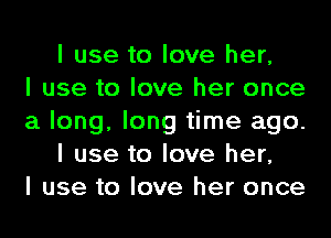 I use to love her,

I use to love her once
a long, long time ago.
I use to love her,

I use to love her once